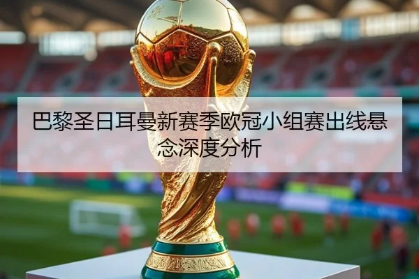 巴黎圣日耳曼新赛季欧冠小组赛出线悬念深度分析