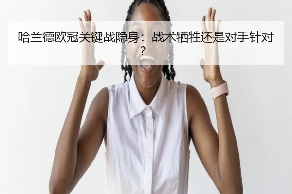 哈兰德欧冠关键战隐身：战术牺牲还是对手针对？