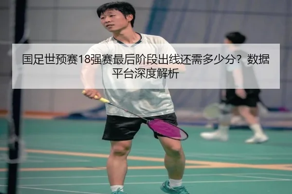 国足世预赛18强赛最后阶段出线还需多少分？数据平台深度解析