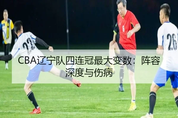 CBA辽宁队四连冠最大变数：阵容深度与伤病